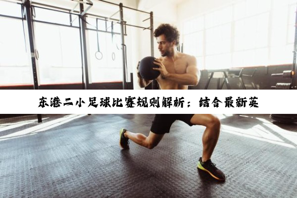 东港二小足球比赛规则解析：结合最新英超与少儿赛事热点