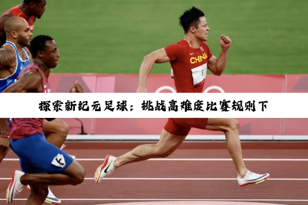 今日科普|探索新纪元足球：挑战高难度比赛规则下的创新与公平竞技前沿